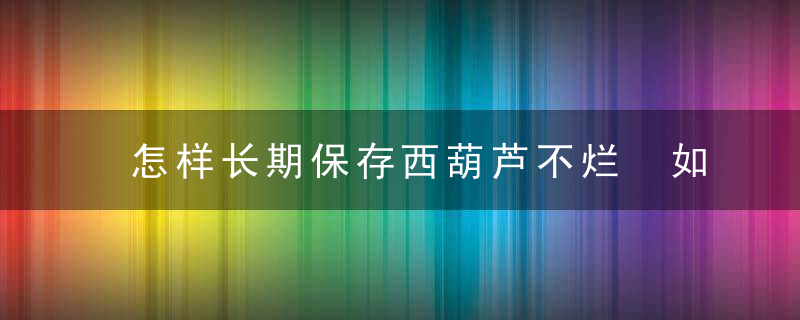 怎样长期保存西葫芦不烂 如何长期保存西葫芦不烂